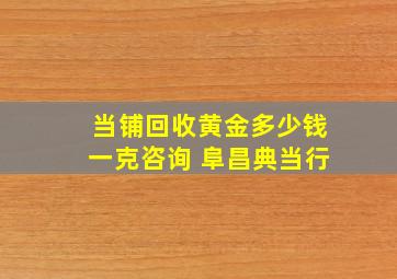 当铺回收黄金多少钱一克咨询 阜昌典当行